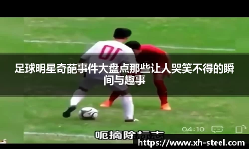 足球明星奇葩事件大盘点那些让人哭笑不得的瞬间与趣事