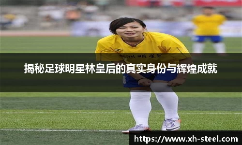揭秘足球明星林皇后的真实身份与辉煌成就