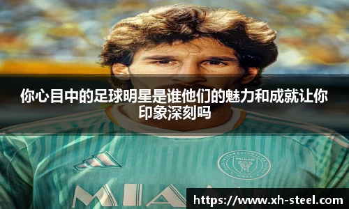 你心目中的足球明星是谁他们的魅力和成就让你印象深刻吗